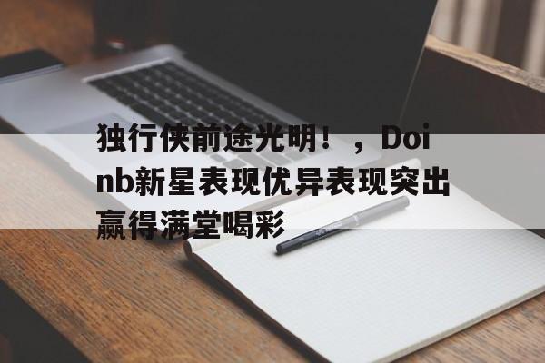 亚博yabo官网登录-独行侠前途光明！，Doinb新星表现优异表现突出赢得满堂喝彩-亚博yabo官网登录