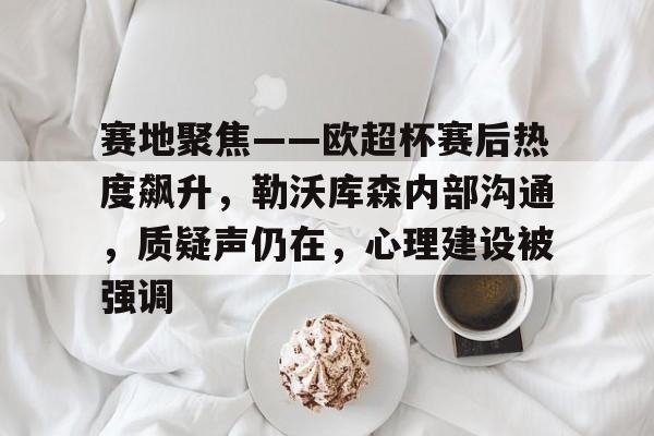 详细阅读:亚博体育-包含赛地聚焦——欧超杯赛后热度飙升,勒沃库森内部沟通,质疑声仍在,心理建设被强调的词条-亚博体育 亚博体育-包含赛地聚焦——欧超杯赛后热度飙升,勒沃库森内部沟通,质疑声仍在,心理建设被强调的词条-亚博体育